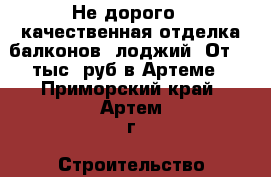 Не дорого - качественная отделка балконов, лоджий. От 10 тыс. руб в Артеме - Приморский край, Артем г. Строительство и ремонт » Услуги   . Приморский край